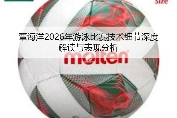 覃海洋2026年游泳比赛技术细节深度解读与表现分析