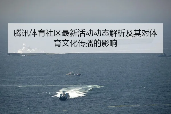腾讯体育社区最新活动动态解析及其对体育文化传播的影响