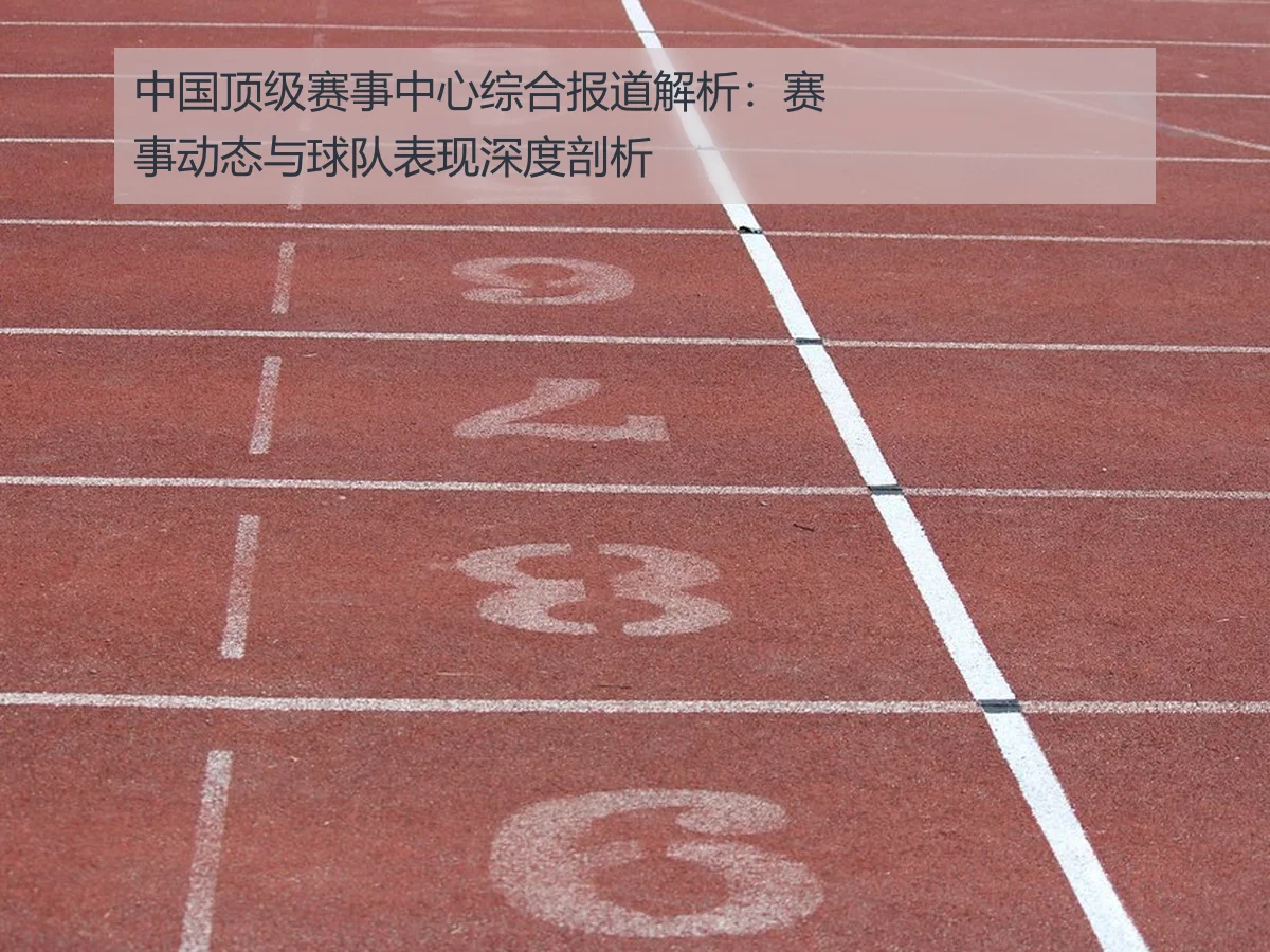 中国顶级赛事中心综合报道解析：赛事动态与球队表现深度剖析